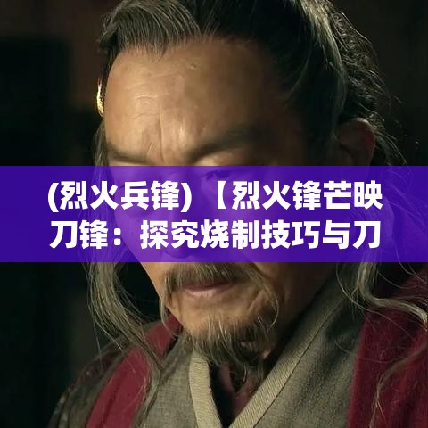 (烈火兵锋) 【烈火锋芒映刀锋：探究烧制技巧与刀具性能的紧密联系】